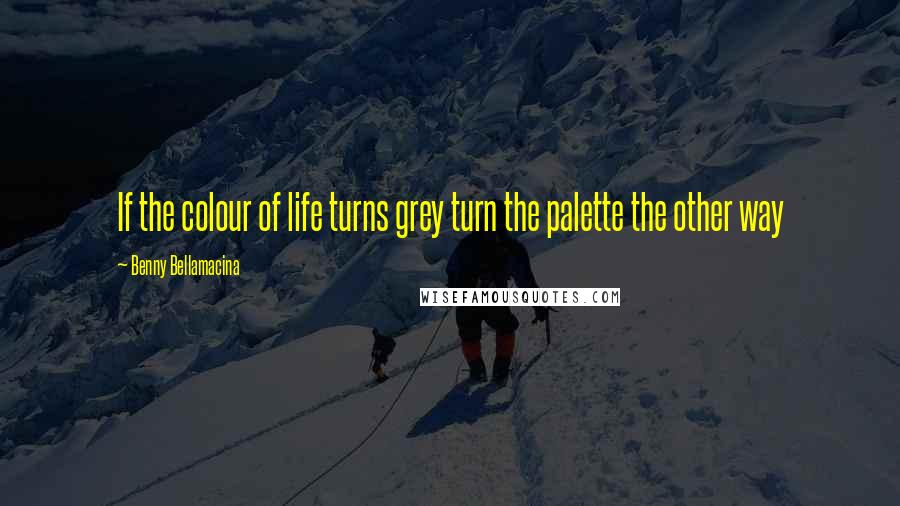 Benny Bellamacina Quotes: If the colour of life turns grey turn the palette the other way