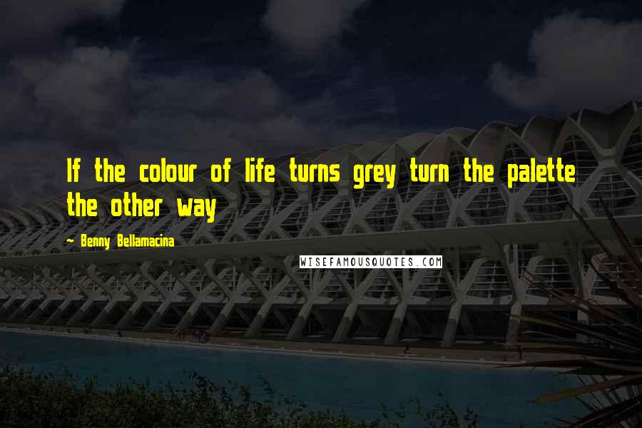 Benny Bellamacina Quotes: If the colour of life turns grey turn the palette the other way