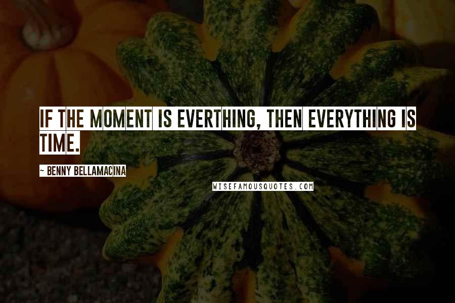 Benny Bellamacina Quotes: If the moment is everthing, then everything is time.