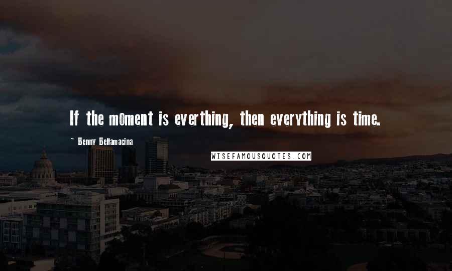 Benny Bellamacina Quotes: If the moment is everthing, then everything is time.