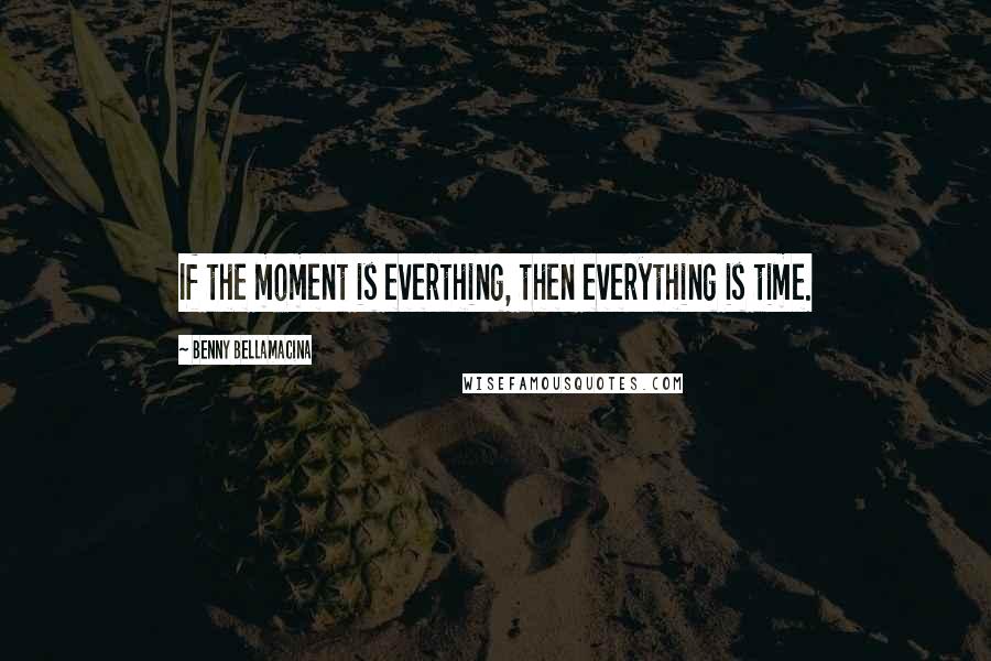 Benny Bellamacina Quotes: If the moment is everthing, then everything is time.