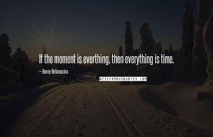 Benny Bellamacina Quotes: If the moment is everthing, then everything is time.