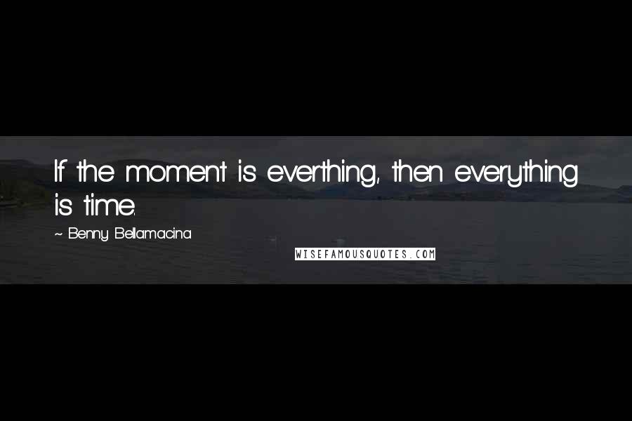 Benny Bellamacina Quotes: If the moment is everthing, then everything is time.