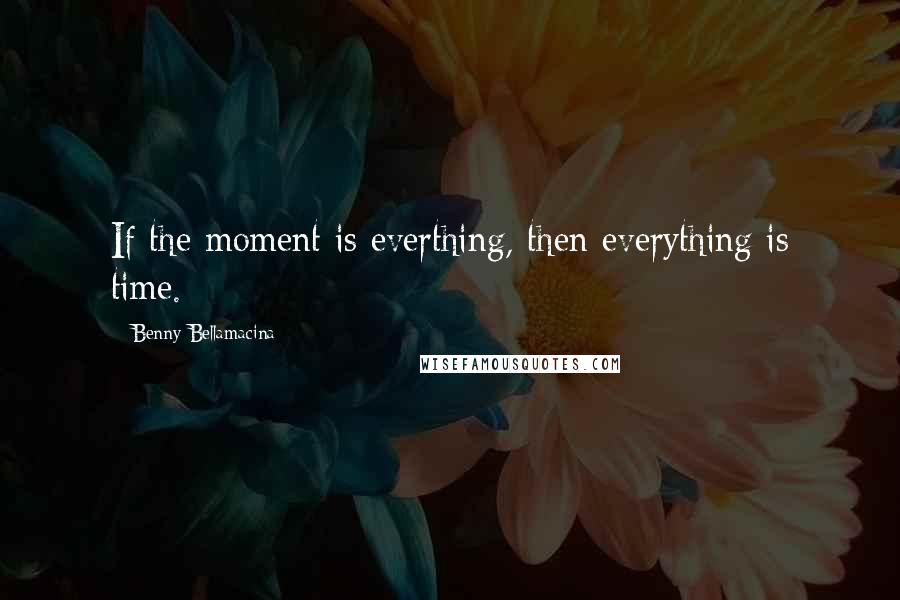 Benny Bellamacina Quotes: If the moment is everthing, then everything is time.