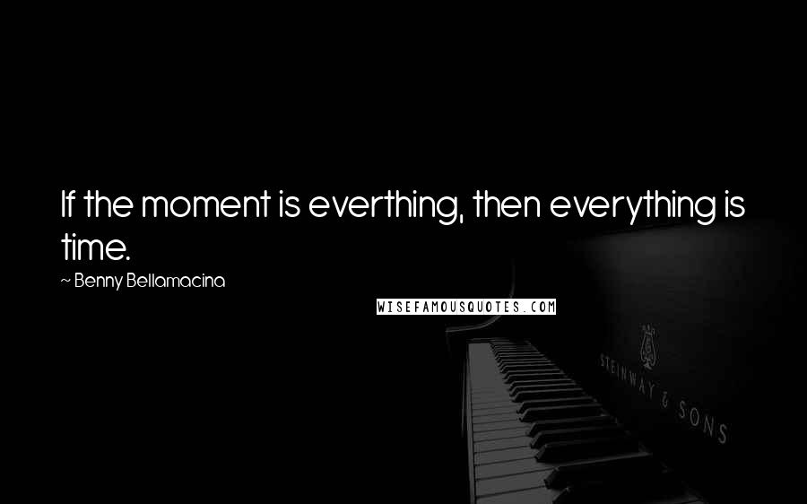 Benny Bellamacina Quotes: If the moment is everthing, then everything is time.