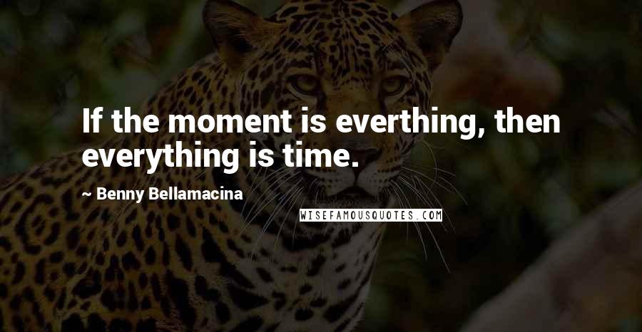 Benny Bellamacina Quotes: If the moment is everthing, then everything is time.