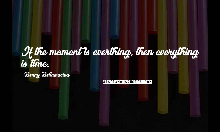 Benny Bellamacina Quotes: If the moment is everthing, then everything is time.