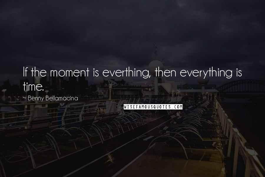 Benny Bellamacina Quotes: If the moment is everthing, then everything is time.