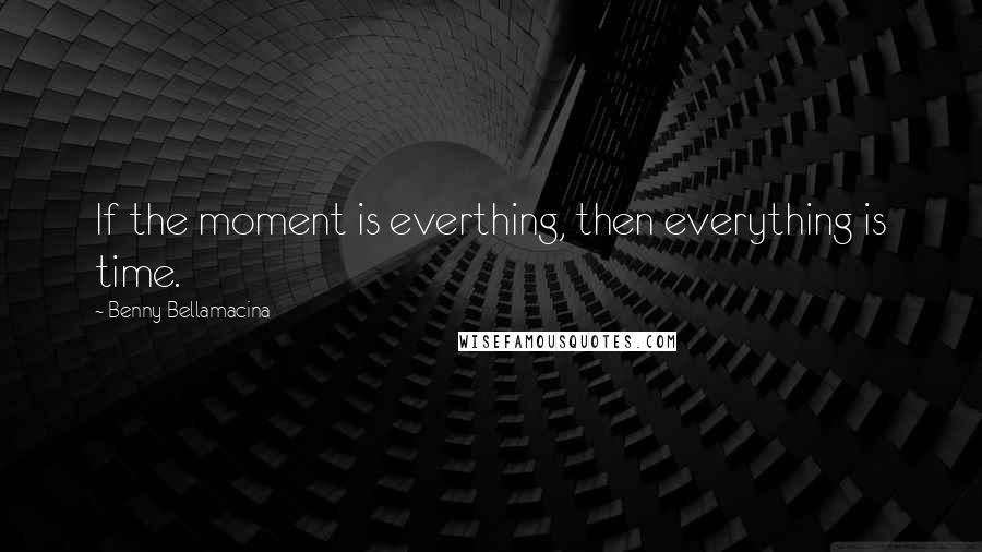 Benny Bellamacina Quotes: If the moment is everthing, then everything is time.