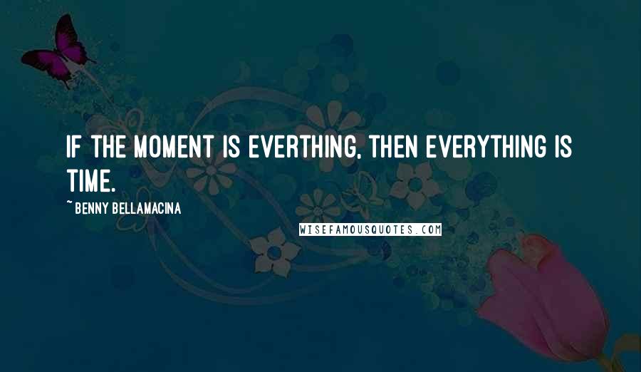 Benny Bellamacina Quotes: If the moment is everthing, then everything is time.