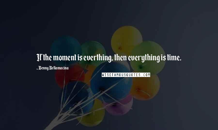 Benny Bellamacina Quotes: If the moment is everthing, then everything is time.