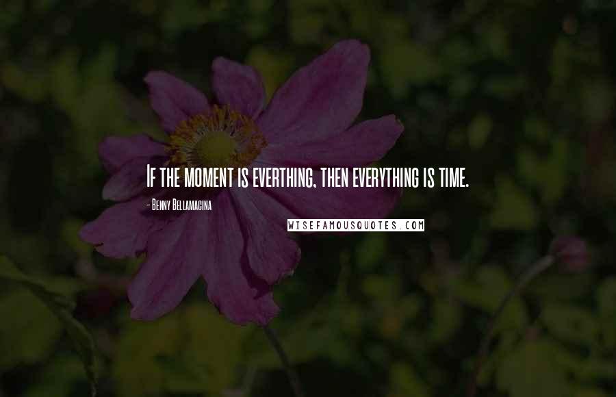 Benny Bellamacina Quotes: If the moment is everthing, then everything is time.