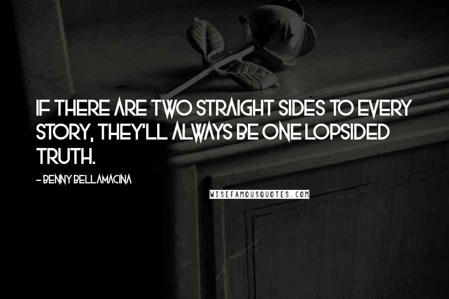 Benny Bellamacina Quotes: If there are two straight sides to every story, they'll always be one lopsided truth.
