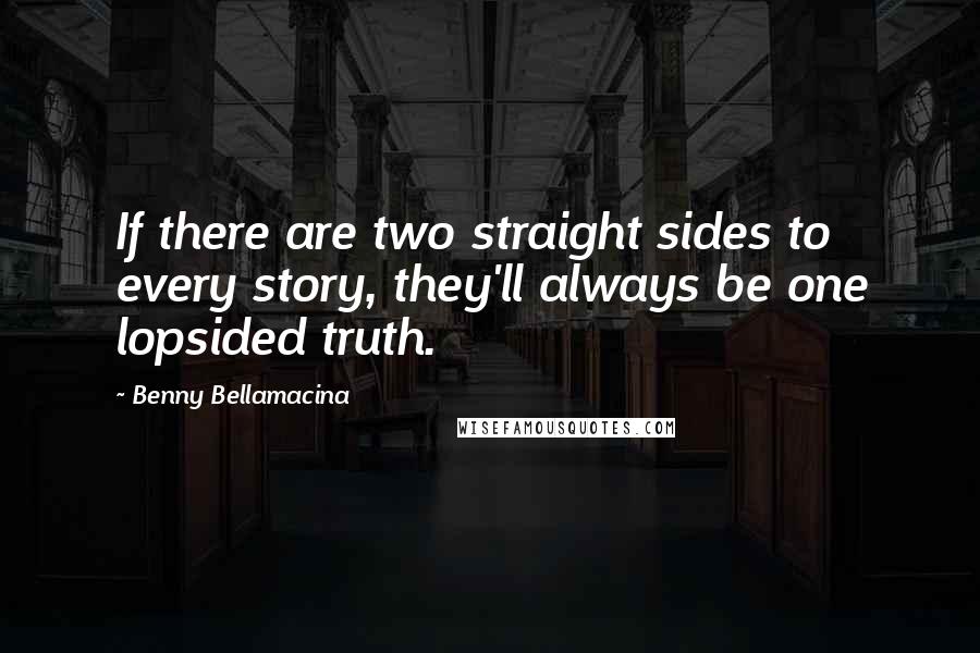 Benny Bellamacina Quotes: If there are two straight sides to every story, they'll always be one lopsided truth.