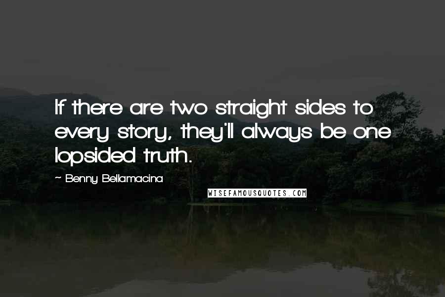 Benny Bellamacina Quotes: If there are two straight sides to every story, they'll always be one lopsided truth.