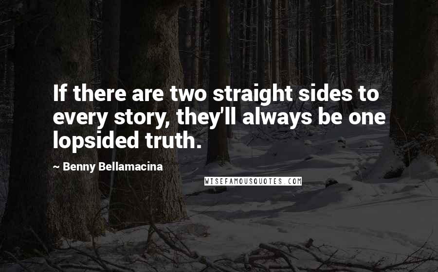 Benny Bellamacina Quotes: If there are two straight sides to every story, they'll always be one lopsided truth.