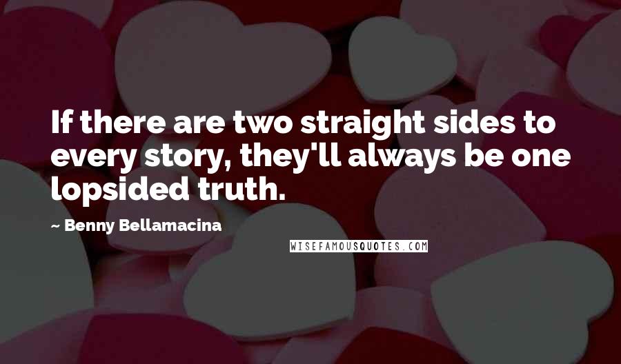 Benny Bellamacina Quotes: If there are two straight sides to every story, they'll always be one lopsided truth.