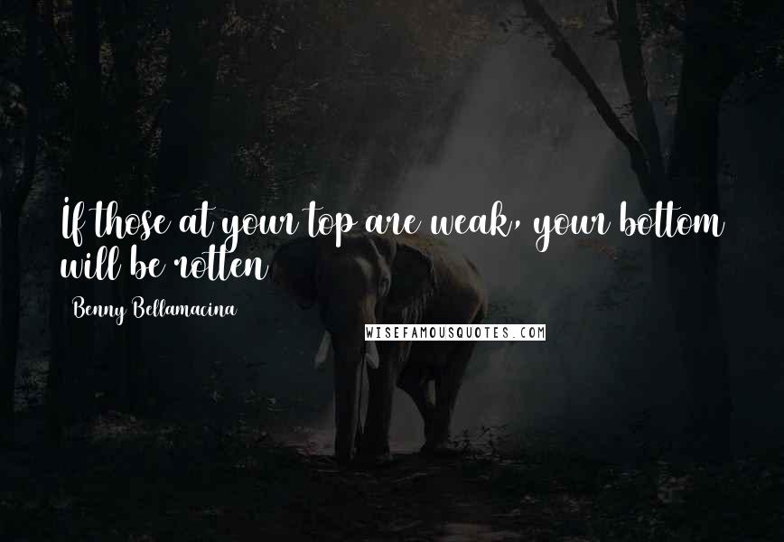 Benny Bellamacina Quotes: If those at your top are weak, your bottom will be rotten