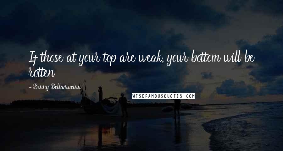 Benny Bellamacina Quotes: If those at your top are weak, your bottom will be rotten