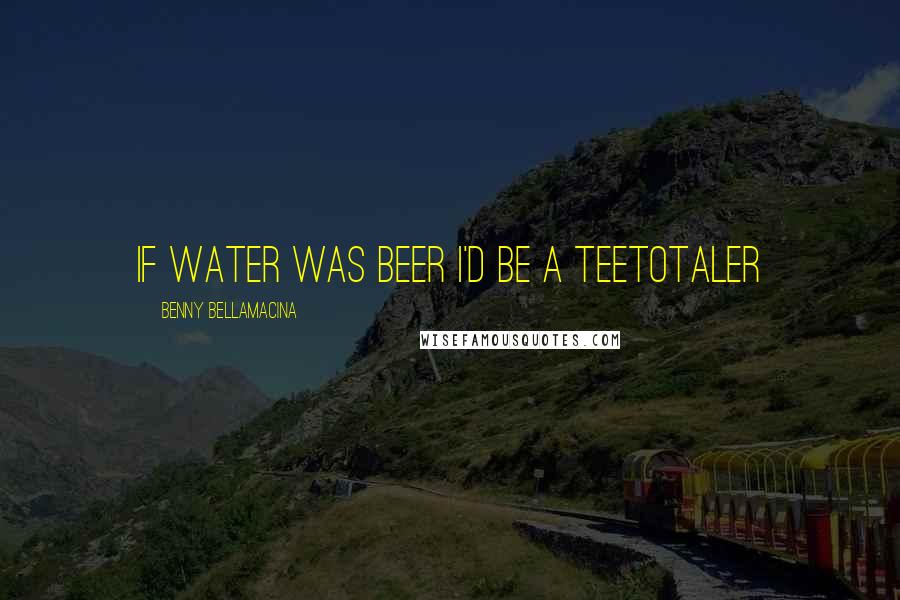 Benny Bellamacina Quotes: If water was beer I'd be a teetotaler