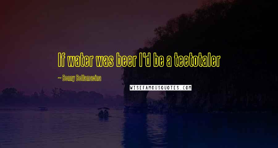 Benny Bellamacina Quotes: If water was beer I'd be a teetotaler