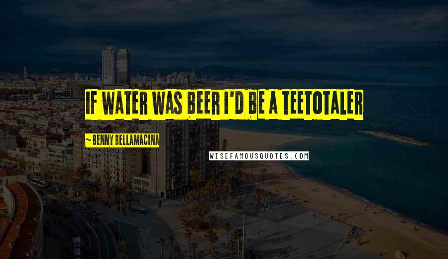 Benny Bellamacina Quotes: If water was beer I'd be a teetotaler