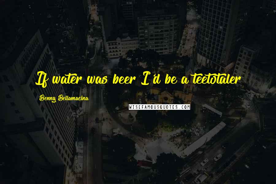 Benny Bellamacina Quotes: If water was beer I'd be a teetotaler