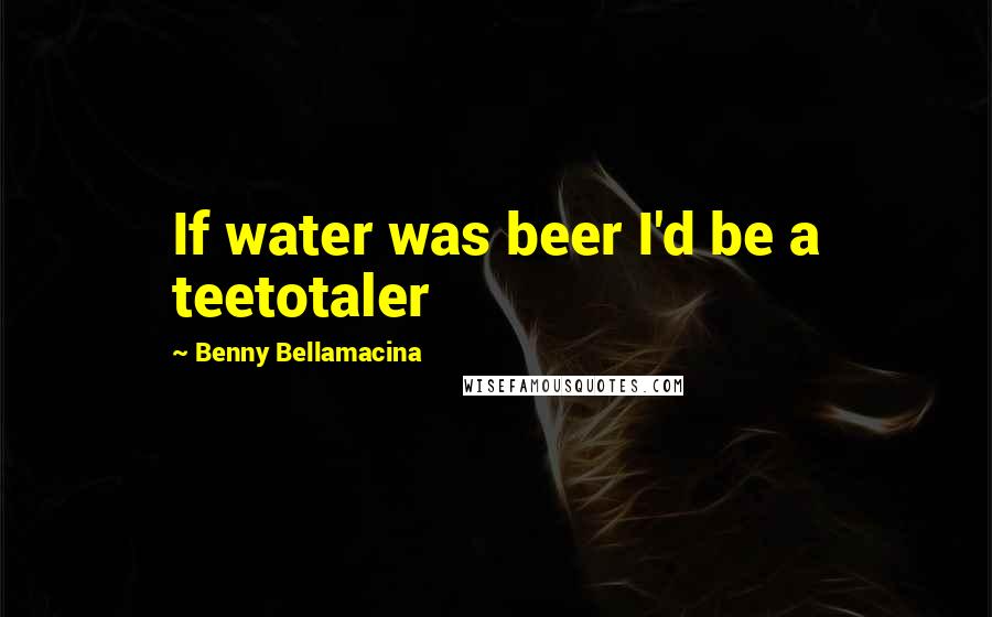 Benny Bellamacina Quotes: If water was beer I'd be a teetotaler