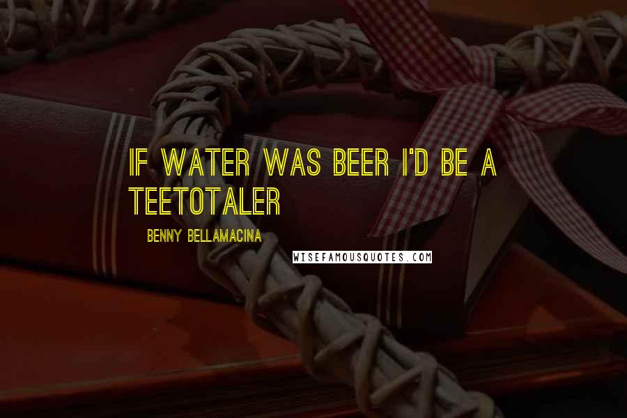 Benny Bellamacina Quotes: If water was beer I'd be a teetotaler