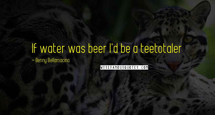 Benny Bellamacina Quotes: If water was beer I'd be a teetotaler