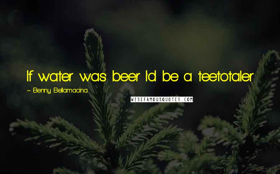 Benny Bellamacina Quotes: If water was beer I'd be a teetotaler