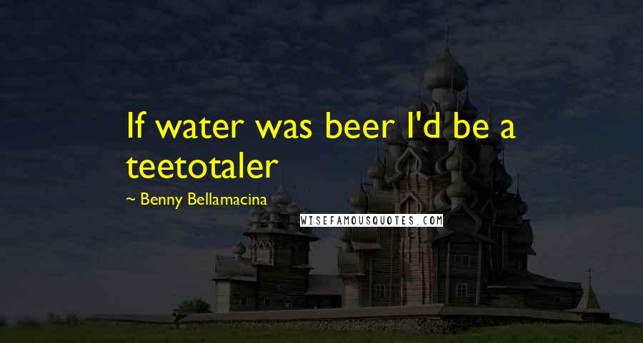 Benny Bellamacina Quotes: If water was beer I'd be a teetotaler