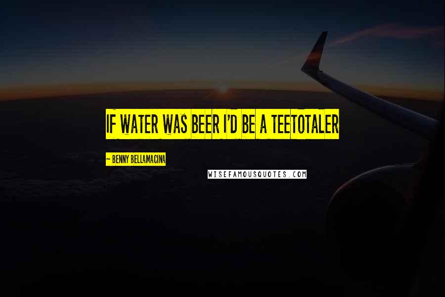 Benny Bellamacina Quotes: If water was beer I'd be a teetotaler