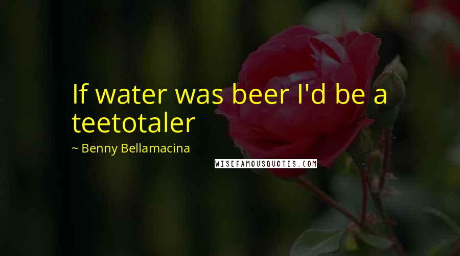 Benny Bellamacina Quotes: If water was beer I'd be a teetotaler