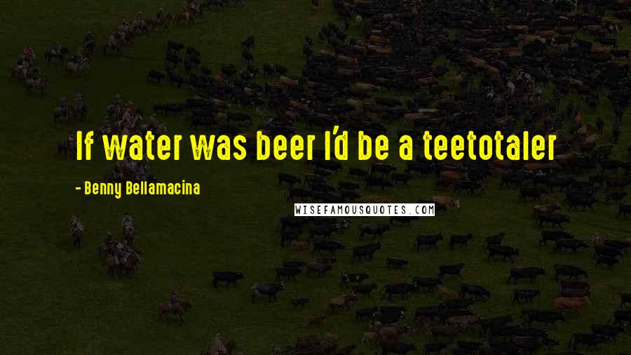 Benny Bellamacina Quotes: If water was beer I'd be a teetotaler