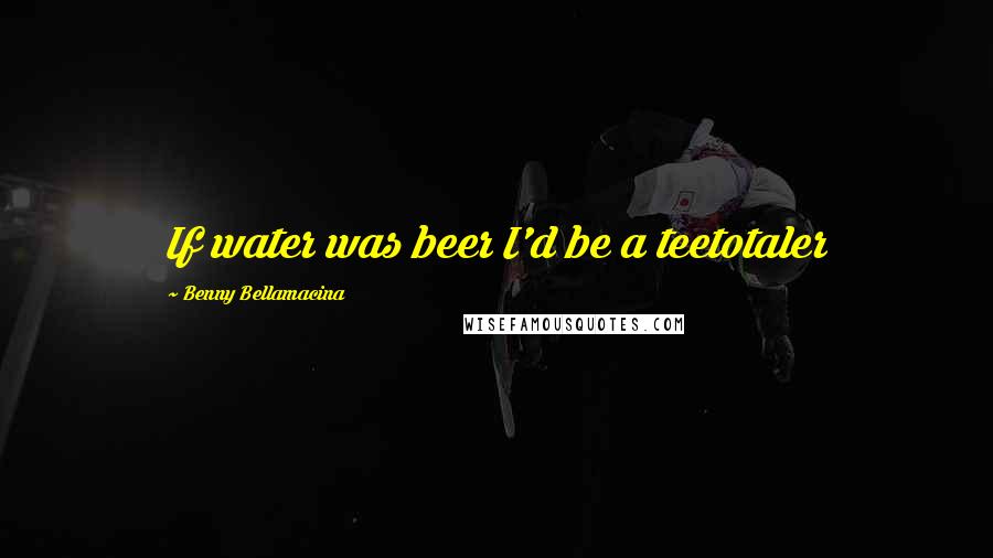 Benny Bellamacina Quotes: If water was beer I'd be a teetotaler