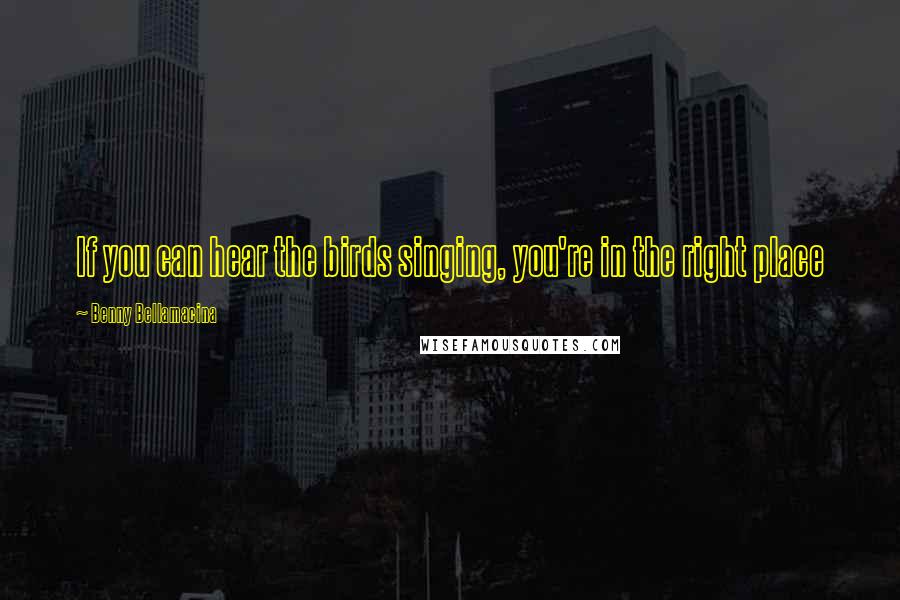 Benny Bellamacina Quotes: If you can hear the birds singing, you're in the right place