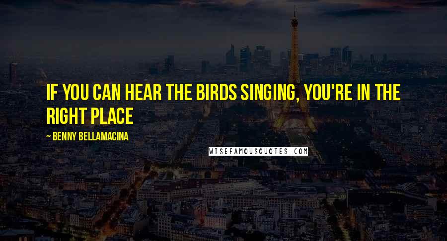 Benny Bellamacina Quotes: If you can hear the birds singing, you're in the right place