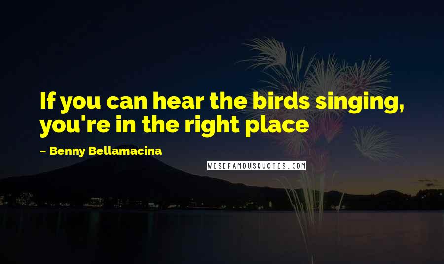 Benny Bellamacina Quotes: If you can hear the birds singing, you're in the right place