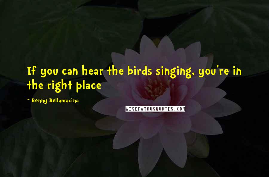 Benny Bellamacina Quotes: If you can hear the birds singing, you're in the right place