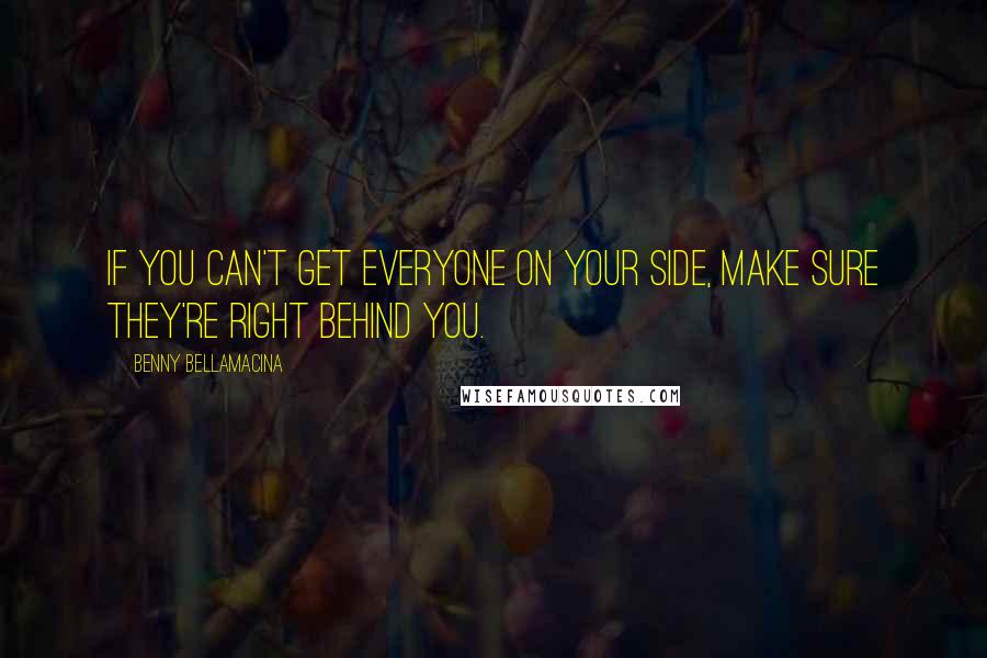 Benny Bellamacina Quotes: If you can't get everyone on your side, make sure they're right behind you.