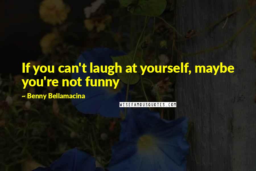 Benny Bellamacina Quotes: If you can't laugh at yourself, maybe you're not funny