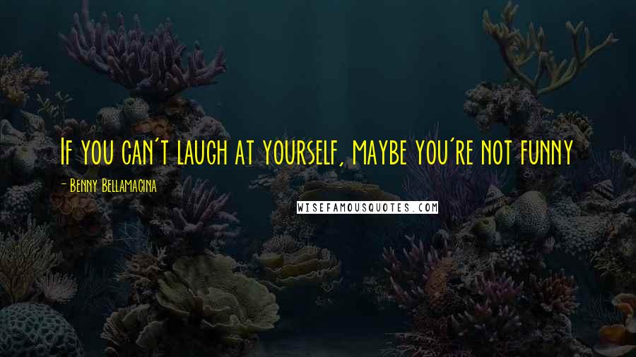 Benny Bellamacina Quotes: If you can't laugh at yourself, maybe you're not funny