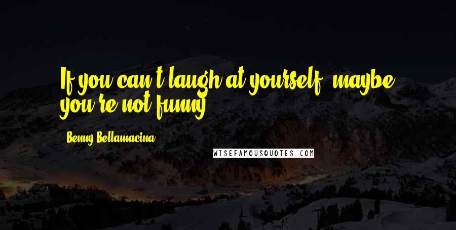 Benny Bellamacina Quotes: If you can't laugh at yourself, maybe you're not funny