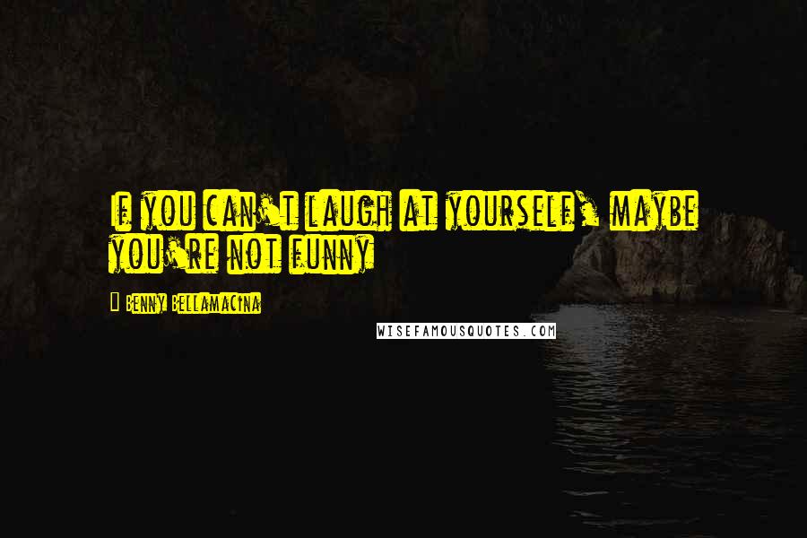 Benny Bellamacina Quotes: If you can't laugh at yourself, maybe you're not funny