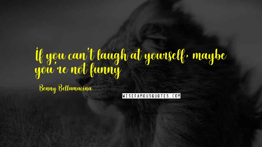 Benny Bellamacina Quotes: If you can't laugh at yourself, maybe you're not funny