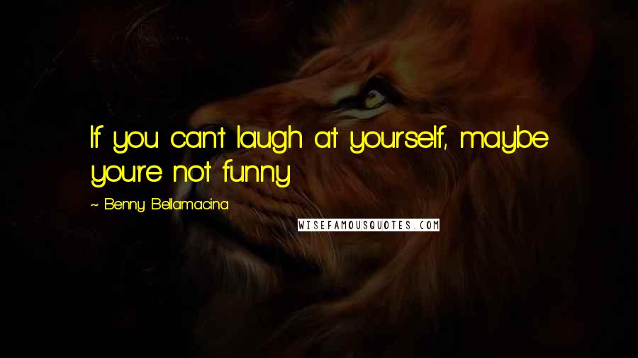 Benny Bellamacina Quotes: If you can't laugh at yourself, maybe you're not funny