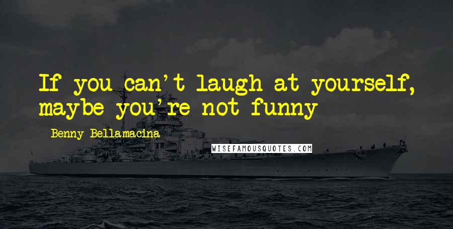 Benny Bellamacina Quotes: If you can't laugh at yourself, maybe you're not funny