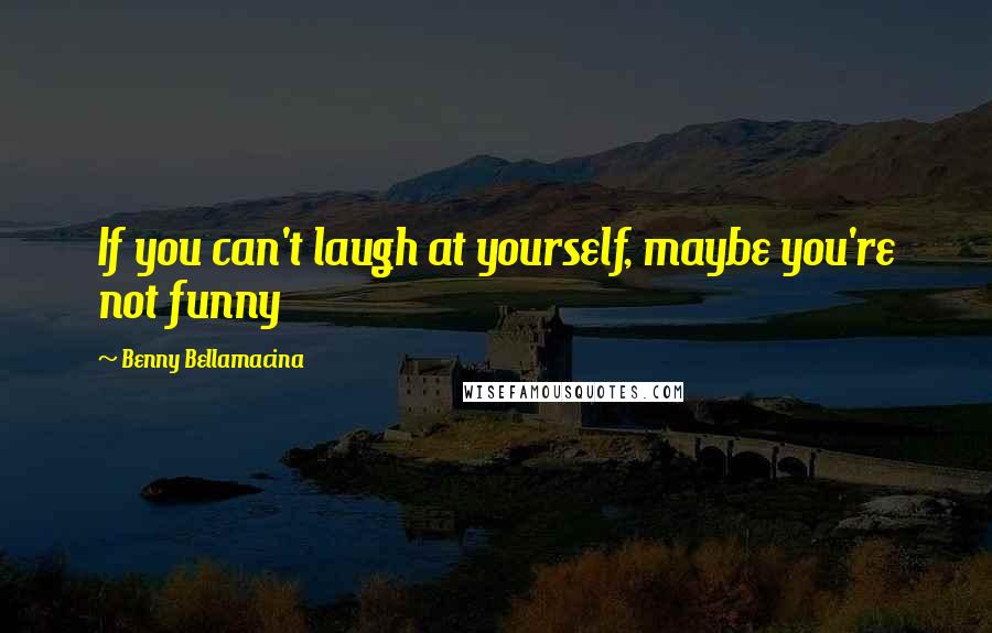 Benny Bellamacina Quotes: If you can't laugh at yourself, maybe you're not funny