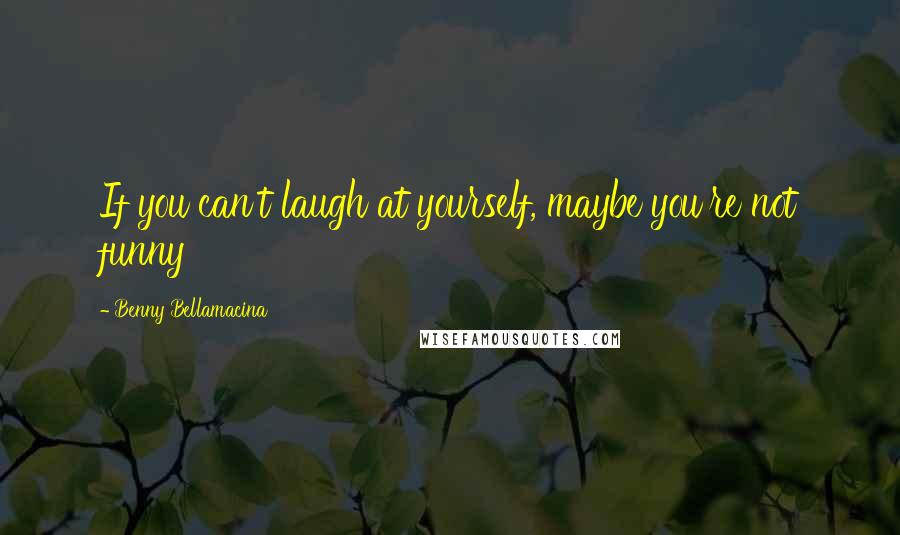 Benny Bellamacina Quotes: If you can't laugh at yourself, maybe you're not funny